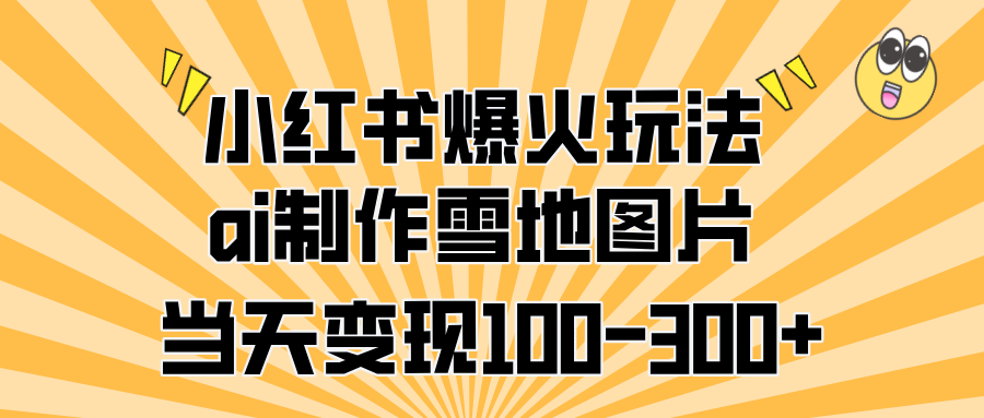 小红书爆火玩法，ai制作雪地图片，当天变现100-300+-云峥科技网