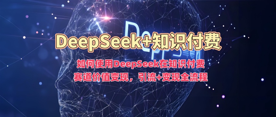 如何使用DeepSeek在知识付费赛道价值变现，引流+变现全流程-云峥科技网