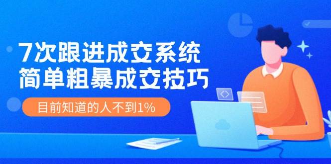 7次 跟进 成交系统：简单粗暴成交技巧，目前知道的人不到1%-云峥科技网