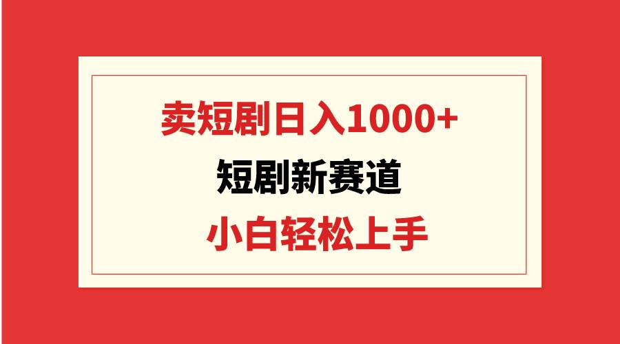 短剧新赛道：卖短剧日入1000+，小白轻松上手，可批量-云峥科技网