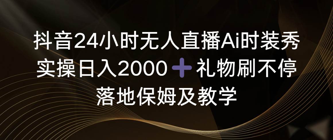 抖音24小时无人直播Ai时装秀，实操日入2000+，礼物刷不停，落地保姆及教学-云峥科技网