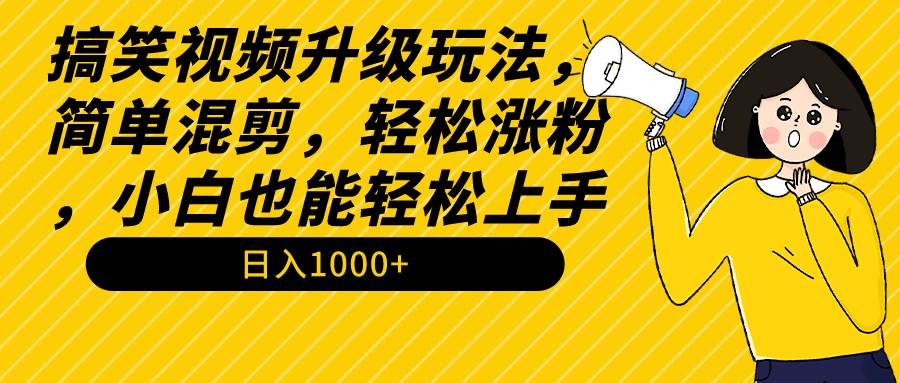 搞笑视频升级玩法，简单混剪，轻松涨粉，小白也能上手，日入1000+教程+素材-云峥科技网