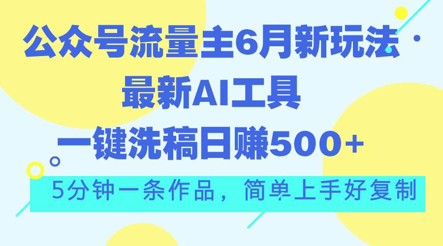 公众号流量主6月新玩法，最新AI工具一键洗稿单号日赚500+，5分钟一条作...-云峥科技网