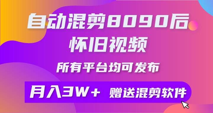 自动混剪8090后怀旧视频，所有平台均可发布，矩阵操作月入3W+附工具+素材-云峥科技网