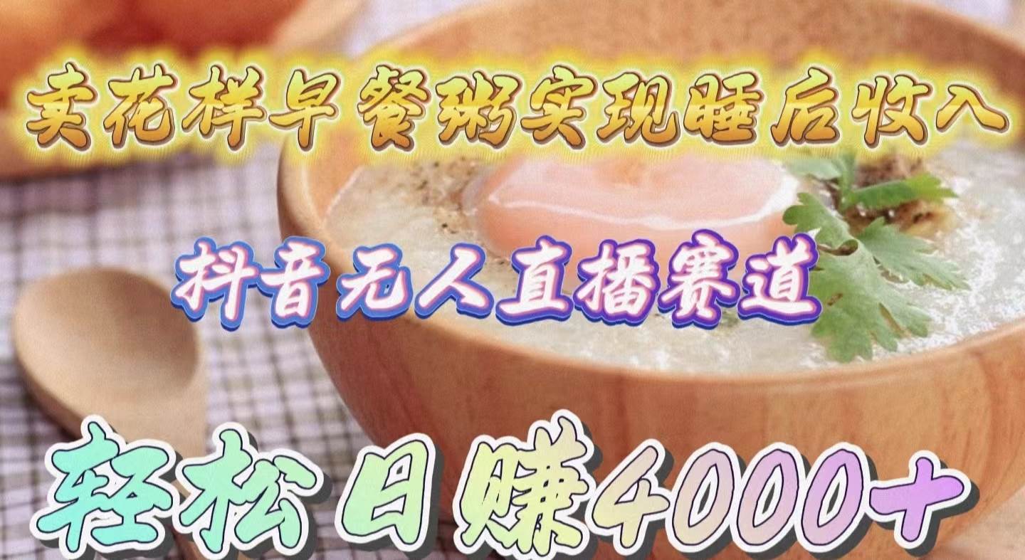 卖花样早餐粥实现睡后收入！抖音无人直播新赛道，轻松日赚4000+-云峥科技网