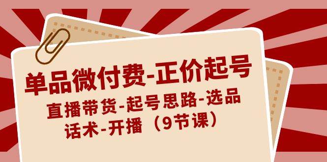 单品微付费-正价起号：直播带货-起号思路-选品-话术-开播（9节课）-云峥科技网