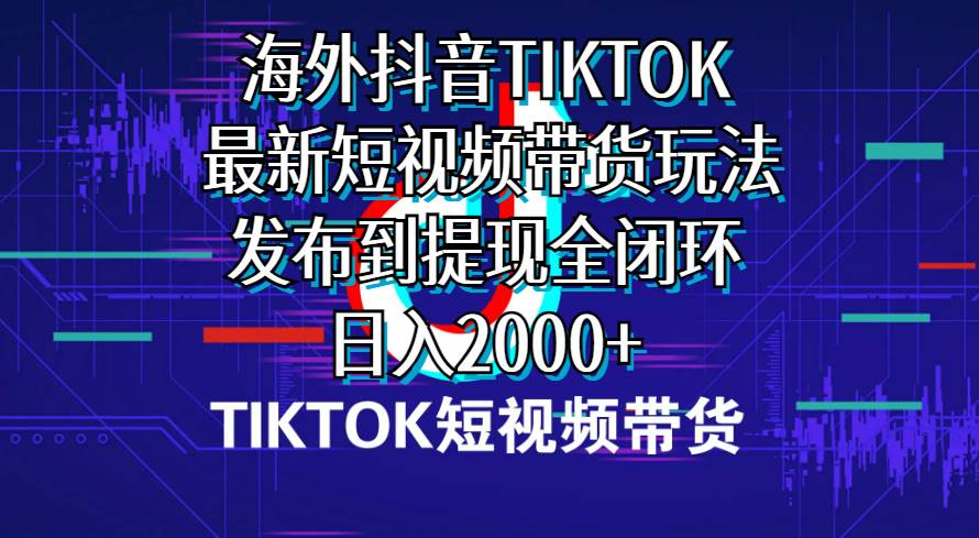 海外短视频带货，最新短视频带货玩法发布到提现全闭环，日入2000+-云峥科技网