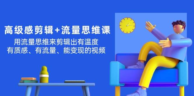 高级感 剪辑+流量思维：用流量思维剪辑出有温度/有质感/有流量/能变现视频-云峥科技网