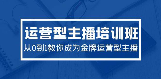 2024运营型主播培训班：从0到1教你成为金牌运营型主播（29节课）-云峥科技网