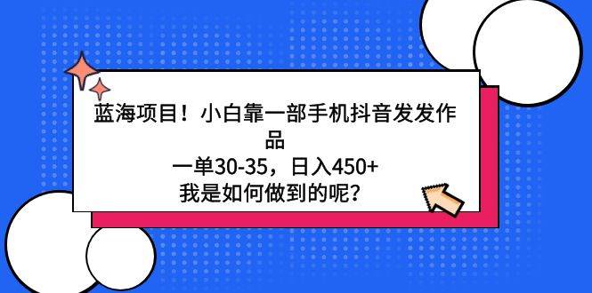 蓝海项目！小白靠一部手机抖音发发作品，一单30-35，日入450+，我是如何...-云峥科技网