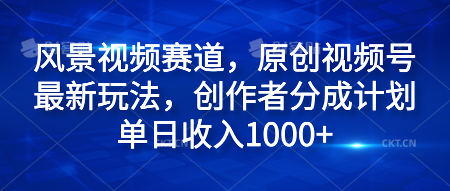 风景视频赛道，原创视频号最新玩法，创作者分成计划单日收入1000+-云峥科技网
