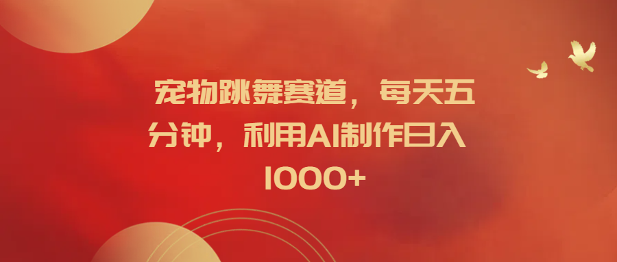 宠物跳舞赛道，每天五分钟，利用AI制作日入1000+-云峥科技网