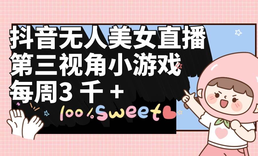 抖音无人美女直播，第三视角小游戏，每周收益3000+-云峥科技网