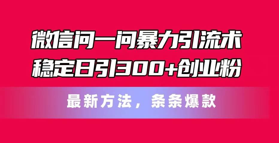 微信问一问暴力引流术，稳定日引300+创业粉，最新方法，条条爆款-云峥科技网