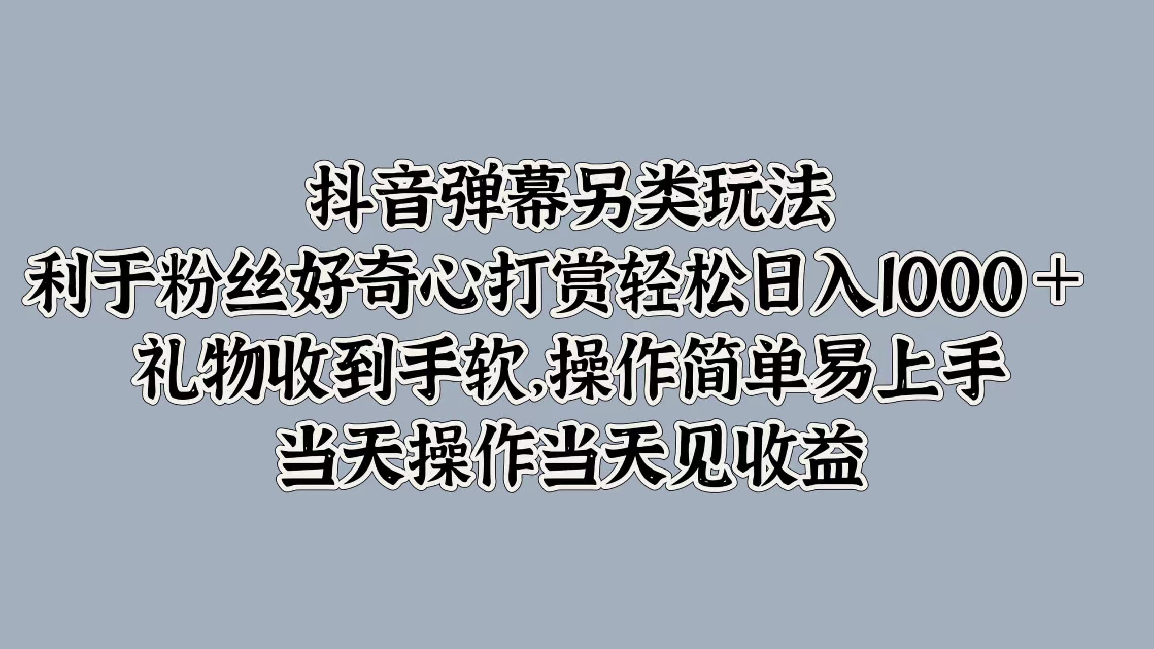 抖音弹幕另类玩法，利于粉丝好奇心打赏轻松日入1000＋ 礼物收到手软，操作简单易上手，当天操作当天见收益-云峥科技网