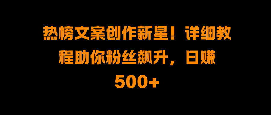 热榜文案创作新星！详细教程助你粉丝飙升，日赚500+-云峥科技网