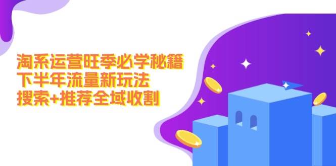 淘系运营旺季必学秘籍：下半年流量新玩法：搜索+推荐全域收割（无水印）-云峥科技网