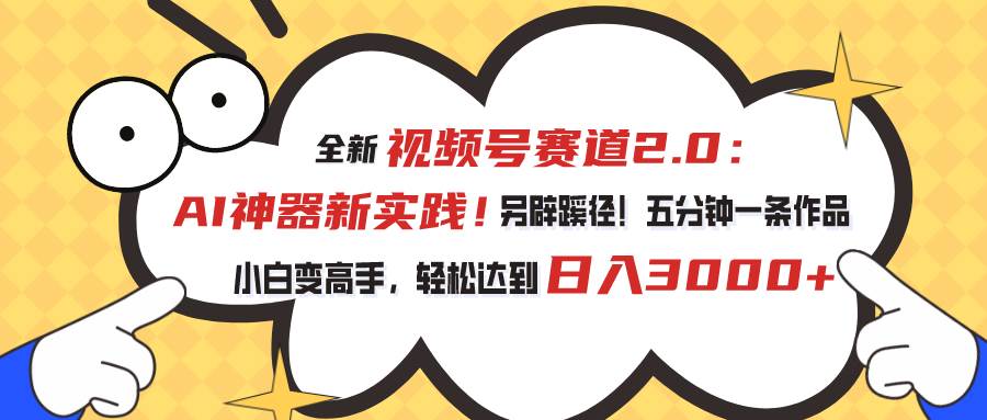 视频号赛道2.0：AI神器新实践！另辟蹊径！五分钟一条作品，小白变高手...-云峥科技网