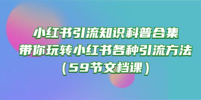 小红书引流知识科普合集，带你玩转小红书各种引流方法（59节文档课）-云峥科技网