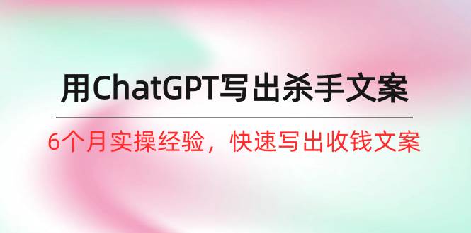 如何用ChatGPT-写出杀手文案，6个月实战经验，快速写出收钱文案（8节课）-云峥科技网