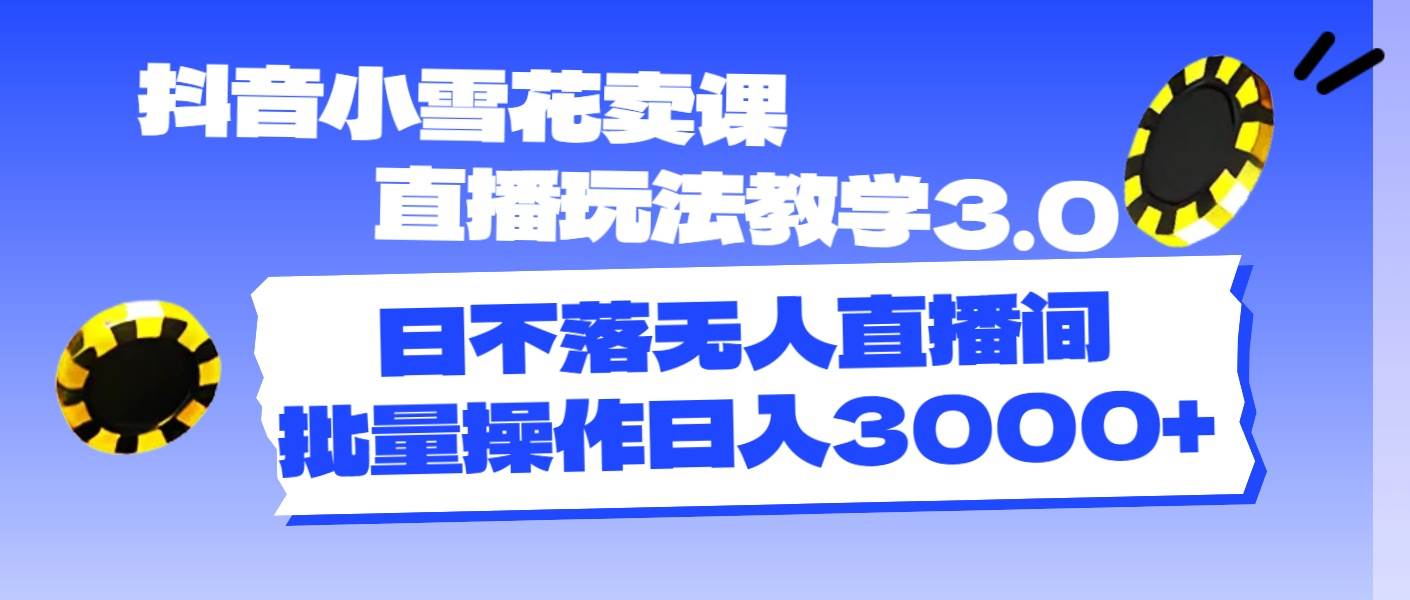 抖音小雪花卖课直播玩法教学3.0，日不落无人直播间，批量操作日入3000+-云峥科技网