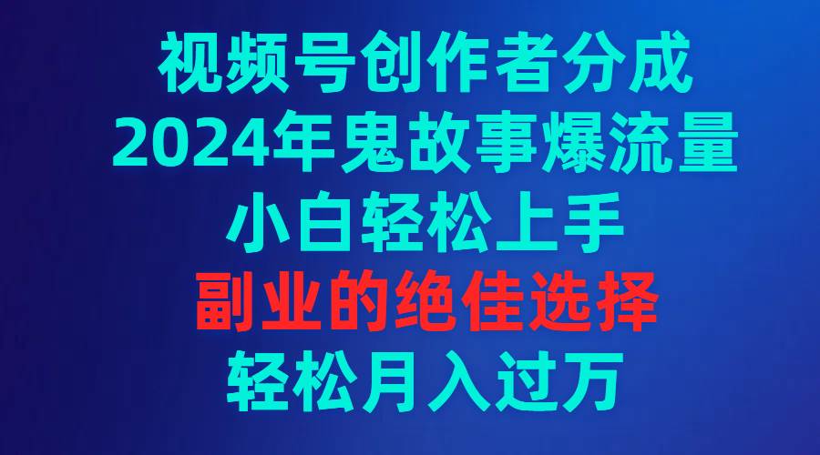 视频号创作者分成，2024年鬼故事爆流量，小白轻松上手，副业的绝佳选择...-云峥科技网