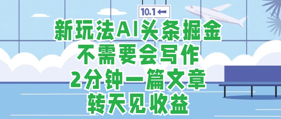 新玩法AI头条掘金，顺应大局总不会错，2分钟一篇原创文章，不需要会写作，AI自动生成，转天见收益，长久可操作，小白直接上手毫无压力-云峥科技网