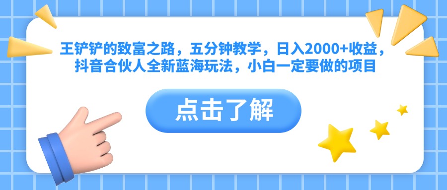 王铲铲的致富之路，五分钟教学，日入2000+收益，抖音合伙人全新蓝海玩法，小白一定要做的项目-云峥科技网