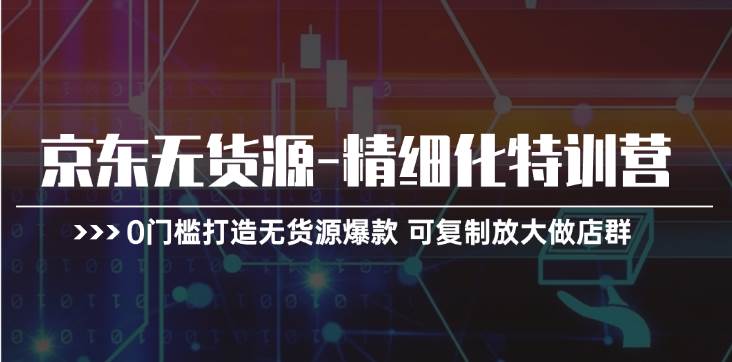 京东无货源-精细化特训营，0门槛打造无货源爆款 可复制放大做店群-云峥科技网