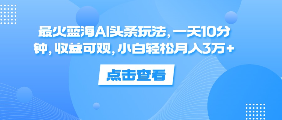 一天10分钟，收益可观，小白轻松月入3万+，最火蓝海AI头条玩法-云峥科技网