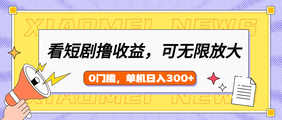 看短剧领收益，可矩阵无限放大，单机日收益300+，新手小白轻松上手-云峥科技网