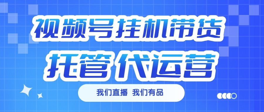 视频号挂机直播带货 全程托管代运营-云峥科技网