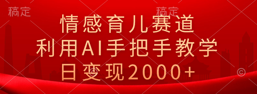 情感育儿赛道，利用AI手把手教学，日变现2000+-云峥科技网
