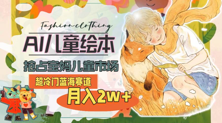 超冷门蓝海赛道，用AI做儿童绘本，抢占宝妈儿童市场，月入2w+(教程+素材)-云峥科技网