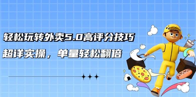 轻松玩转外卖5.0高评分技巧，超详实操，单量轻松翻倍（21节视频课）-云峥科技网