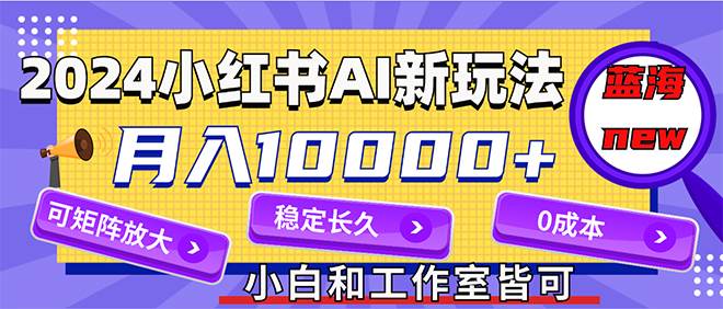 2024最新小红薯AI赛道，蓝海项目，月入10000+，0成本，当事业来做，可矩阵-云峥科技网