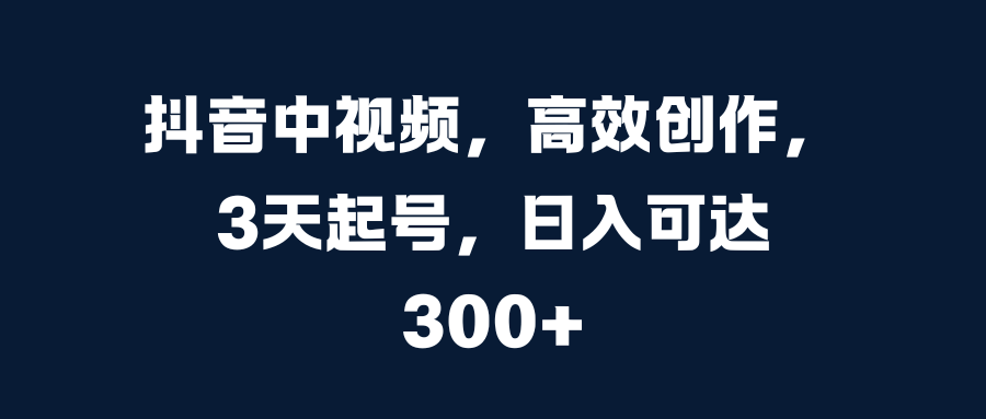 抖音中视频，高效创作，3天起号，日入可达300+-云峥科技网