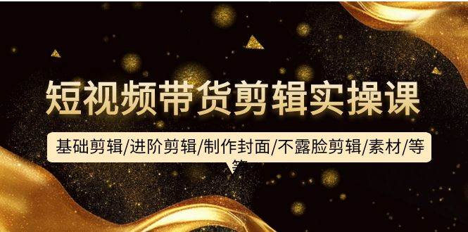 短视频带货剪辑实操课：基础剪辑/进阶剪辑/制作封面/不露脸剪辑/素材/等等-云峥科技网