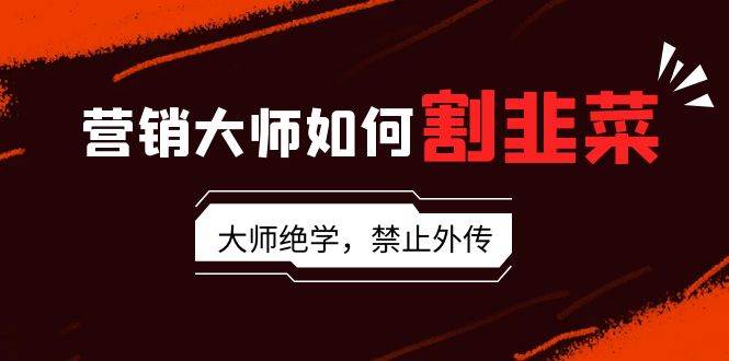 营销大师如何割韭菜：流量大师/讲故事大师/话术大师/卖货大师/成交大师/...-云峥科技网