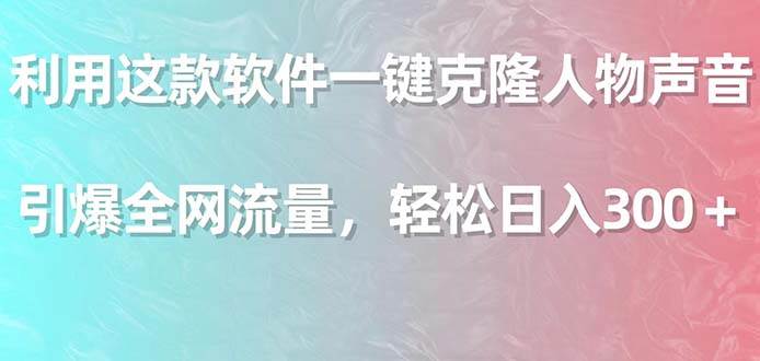利用这款软件一键克隆人物声音，引爆全网流量，轻松日入300＋-云峥科技网