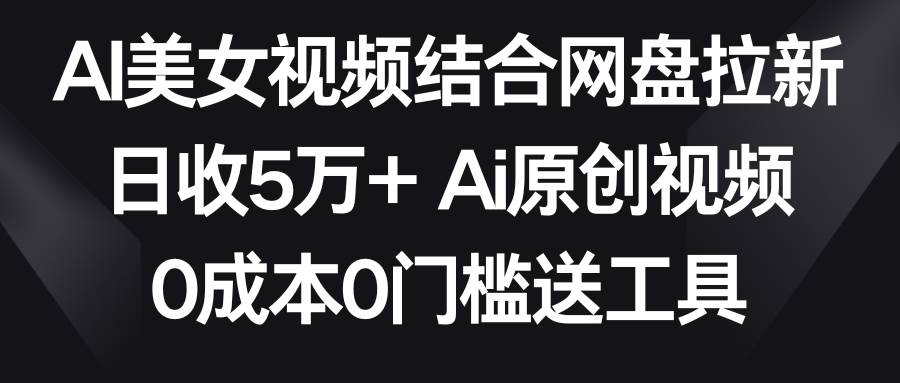 AI美女视频结合网盘拉新，日收5万+两分钟一条Ai原创视频，0成本0门槛送工具-云峥科技网