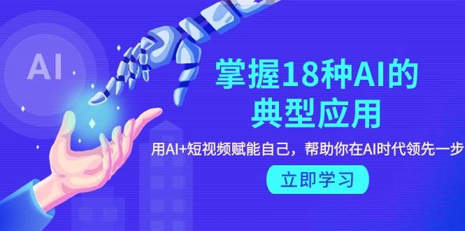 掌握18种AI的典型应用，用AI+短视频 赋能自己，帮助你在AI时代领先一步-云峥科技网