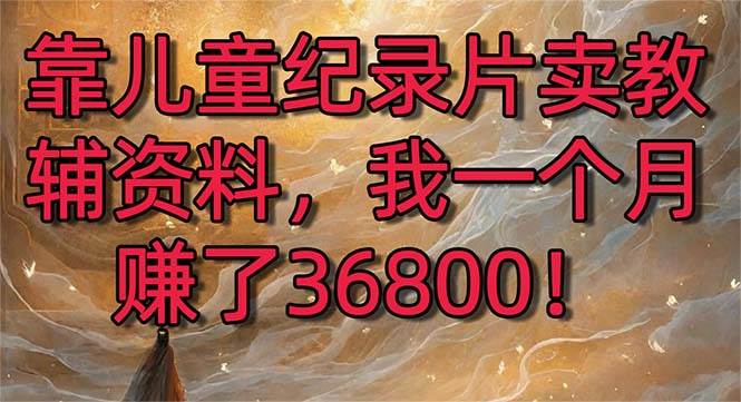 靠儿童纪录片卖教辅资料，一个月赚了36800！暴力变现2.0版本，喂饭级教学-云峥科技网