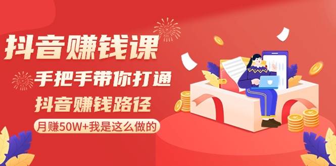 抖音赚钱课-手把手带你打通抖音赚钱路径：月赚50W+我是这么做的！-云峥科技网