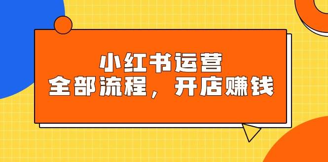 小红书运营全部流程，掌握小红书玩法规则，开店赚钱-云峥科技网