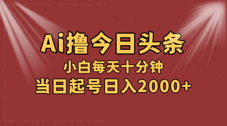 AI撸爆款头条，当天起号，可矩阵，第二天见收益，小白无脑轻松日入2000+-云峥科技网