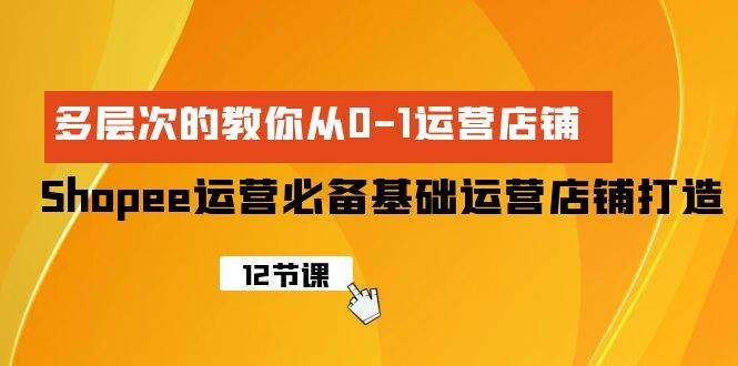 Shopee-运营必备基础运营店铺打造，多层次的教你从0-1运营店铺-云峥科技网