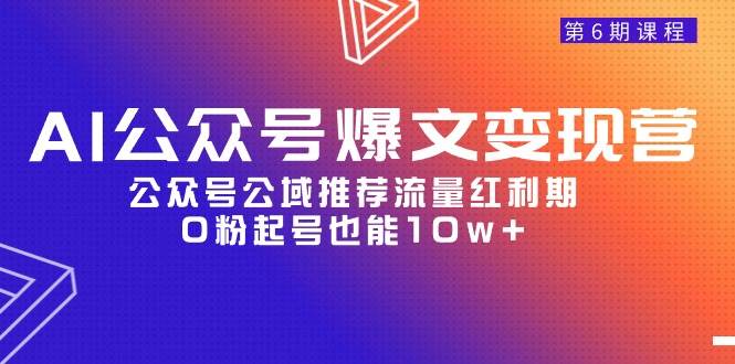 AI公众号爆文-变现营06期，公众号公域推荐流量红利期，0粉起号也能10w+-云峥科技网