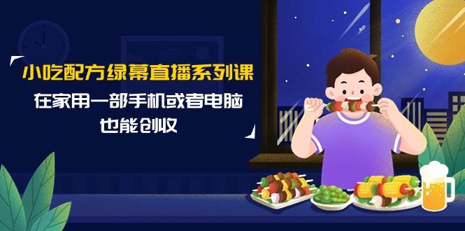 小吃配方绿幕直播系列课，在家用一部手机或者电脑也能创收（14节课）-云峥科技网
