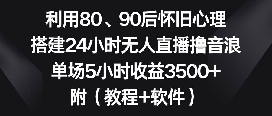 利用80、90后怀旧心理，搭建24小时无人直播撸音浪，单场5小时收益3500+...-云峥科技网